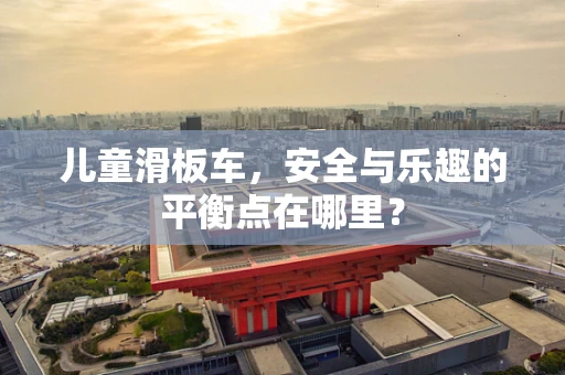 儿童滑板车，安全与乐趣的平衡点在哪里？