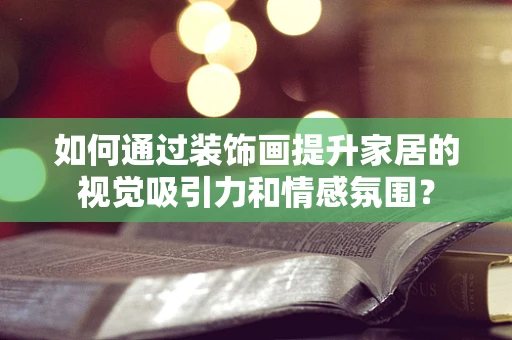 如何通过装饰画提升家居的视觉吸引力和情感氛围？