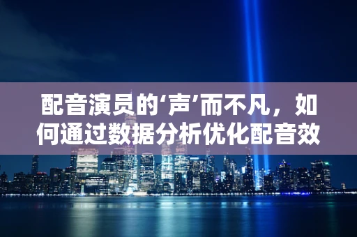 配音演员的‘声’而不凡，如何通过数据分析优化配音效果？