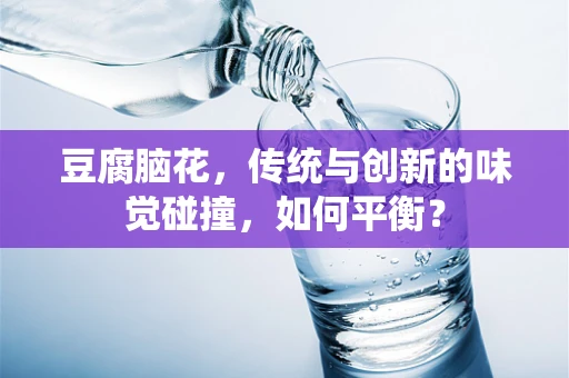 豆腐脑花，传统与创新的味觉碰撞，如何平衡？