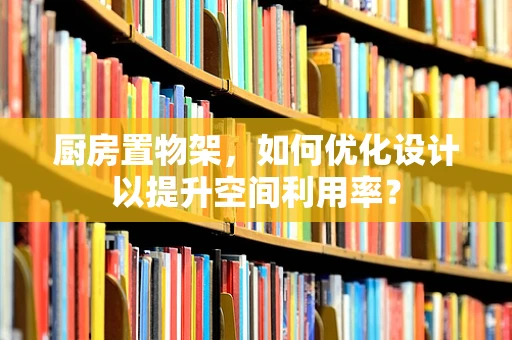 厨房置物架，如何优化设计以提升空间利用率？