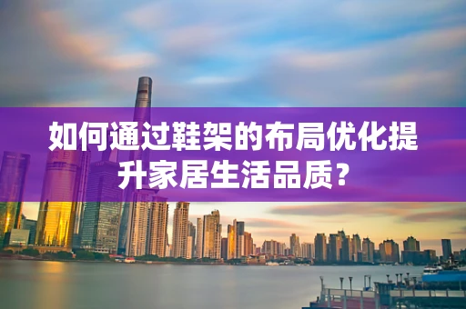 如何通过鞋架的布局优化提升家居生活品质？
