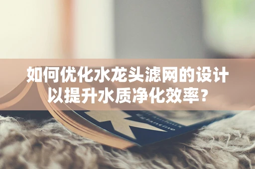 如何优化水龙头滤网的设计以提升水质净化效率？