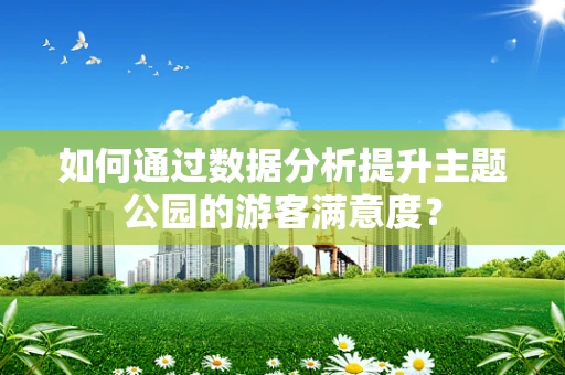如何通过数据分析提升主题公园的游客满意度？