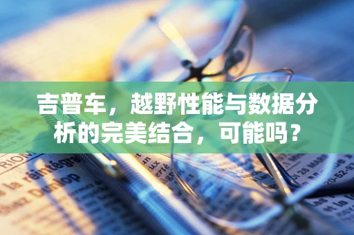 吉普车，越野性能与数据分析的完美结合，可能吗？