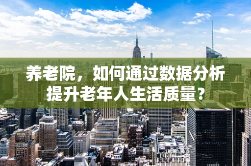 养老院，如何通过数据分析提升老年人生活质量？
