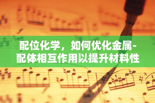 配位化学，如何优化金属-配体相互作用以提升材料性能？