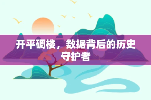 开平碉楼，数据背后的历史守护者