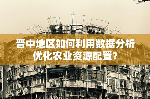 晋中地区如何利用数据分析优化农业资源配置？