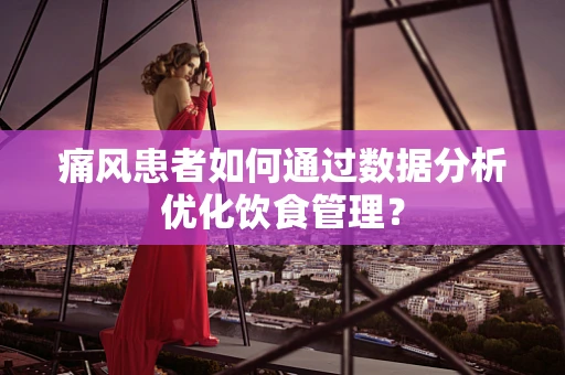 痛风患者如何通过数据分析优化饮食管理？