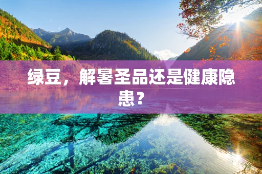 绿豆，解暑圣品还是健康隐患？