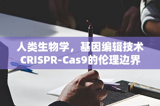 人类生物学，基因编辑技术CRISPR-Cas9的伦理边界在哪里？