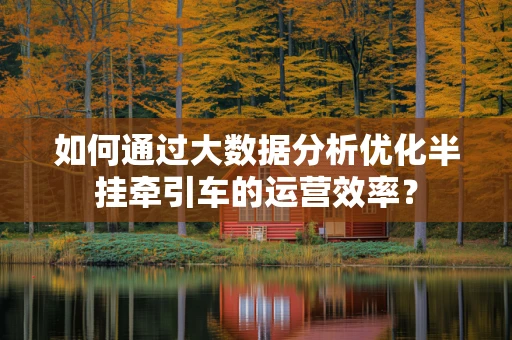 如何通过大数据分析优化半挂牵引车的运营效率？