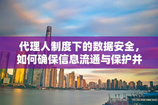 代理人制度下的数据安全，如何确保信息流通与保护并重？
