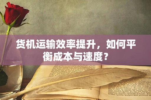货机运输效率提升，如何平衡成本与速度？