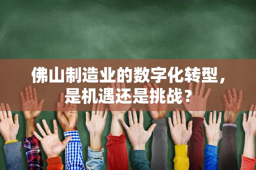 佛山制造业的数字化转型，是机遇还是挑战？