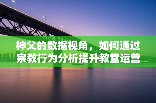 神父的数据视角，如何通过宗教行为分析提升教堂运营效率？