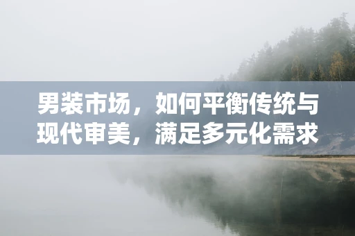 男装市场，如何平衡传统与现代审美，满足多元化需求？