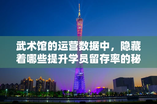 武术馆的运营数据中，隐藏着哪些提升学员留存率的秘密？
