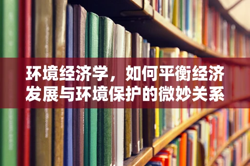 环境经济学，如何平衡经济发展与环境保护的微妙关系？