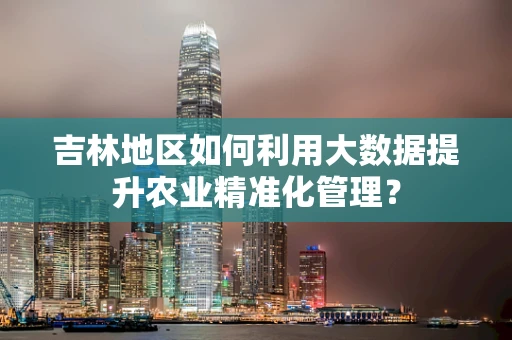 吉林地区如何利用大数据提升农业精准化管理？