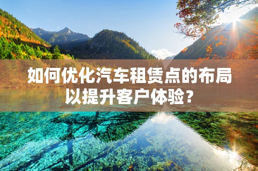 如何优化汽车租赁点的布局以提升客户体验？