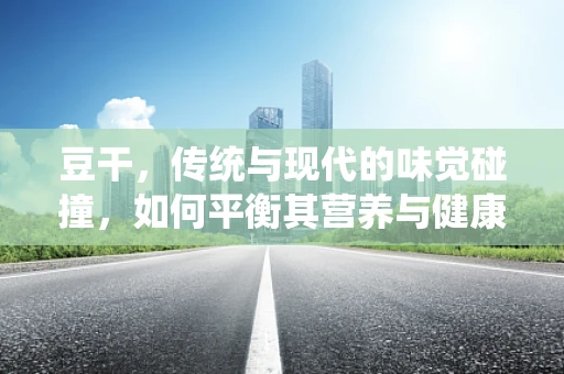 豆干，传统与现代的味觉碰撞，如何平衡其营养与健康价值？