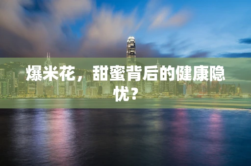 爆米花，甜蜜背后的健康隐忧？