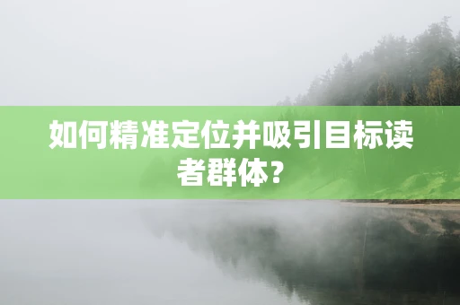 如何精准定位并吸引目标读者群体？