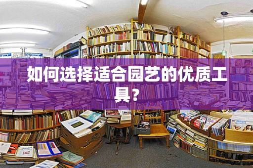 如何选择适合园艺的优质工具？