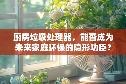 厨房垃圾处理器，能否成为未来家庭环保的隐形功臣？