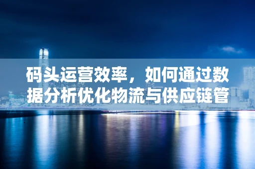 码头运营效率，如何通过数据分析优化物流与供应链管理？