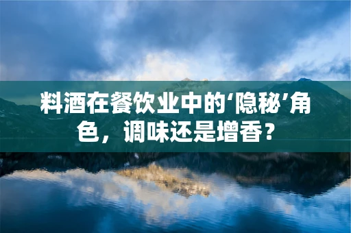 料酒在餐饮业中的‘隐秘’角色，调味还是增香？
