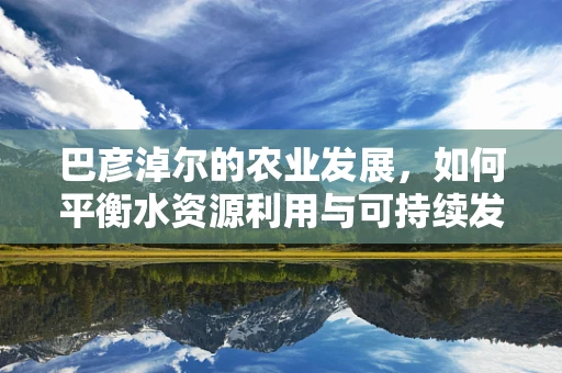 巴彦淖尔的农业发展，如何平衡水资源利用与可持续发展？
