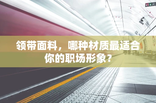 领带面料，哪种材质最适合你的职场形象？