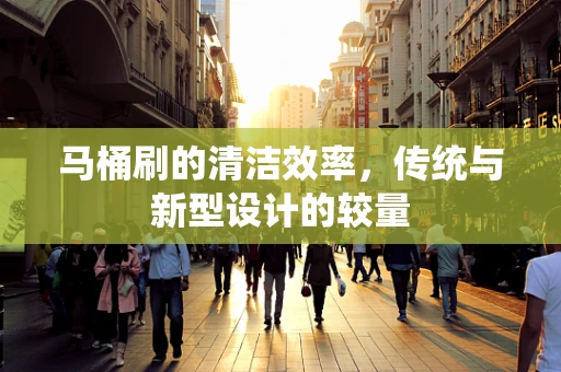 马桶刷的清洁效率，传统与新型设计的较量