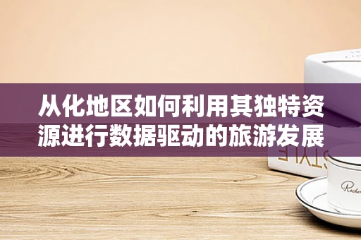 从化地区如何利用其独特资源进行数据驱动的旅游发展？