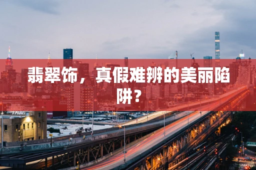 翡翠饰，真假难辨的美丽陷阱？