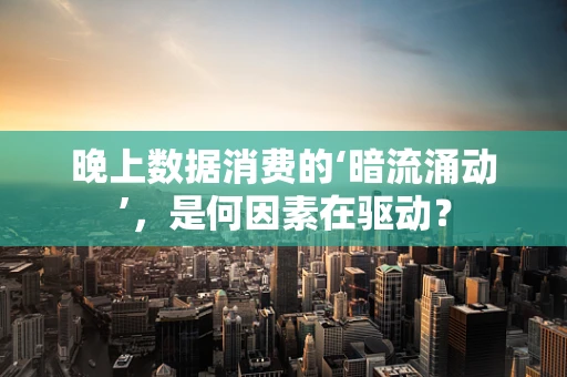 晚上数据消费的‘暗流涌动’，是何因素在驱动？