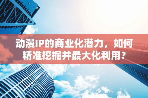 动漫IP的商业化潜力，如何精准挖掘并最大化利用？