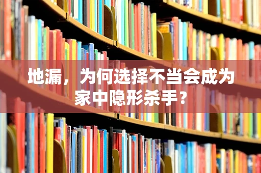 地漏，为何选择不当会成为家中隐形杀手？