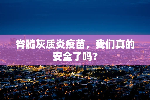 脊髓灰质炎疫苗，我们真的安全了吗？