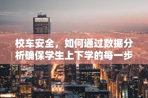 校车安全，如何通过数据分析确保学生上下学的每一步都安心？