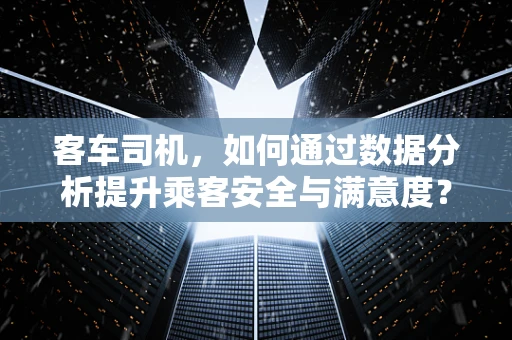 客车司机，如何通过数据分析提升乘客安全与满意度？
