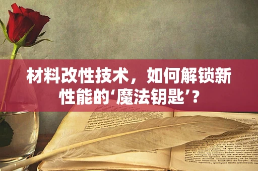 材料改性技术，如何解锁新性能的‘魔法钥匙’？