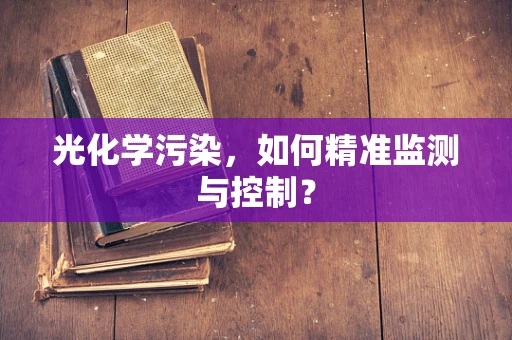 光化学污染，如何精准监测与控制？