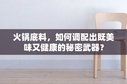 火锅底料，如何调配出既美味又健康的秘密武器？
