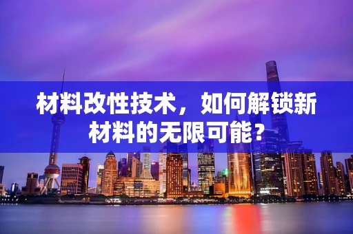 材料改性技术，如何解锁新材料的无限可能？