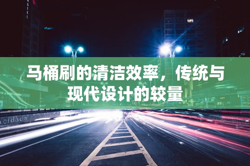 马桶刷的清洁效率，传统与现代设计的较量