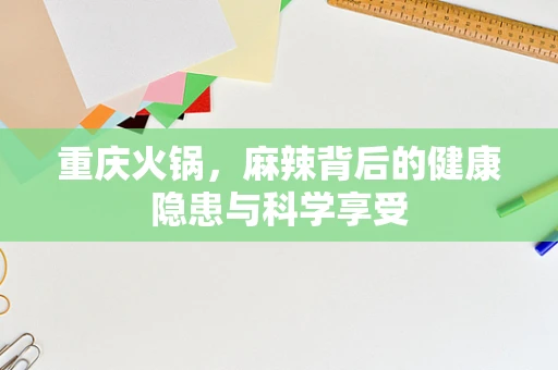 重庆火锅，麻辣背后的健康隐患与科学享受